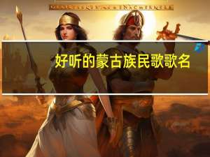 好听的蒙古族民歌歌名（好听的蒙古族民歌）