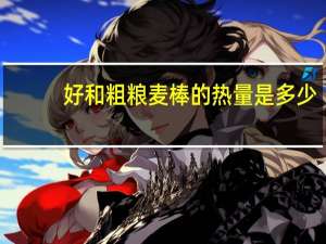 好和 粗粮麦棒的热量是多少