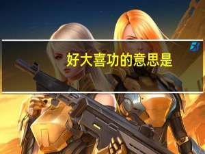 好大喜功的意思是（好大喜功的意思）