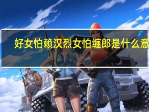 好女怕赖汉 烈女怕缠郎是什么意思（烈女怕缠郎 是什么意思）