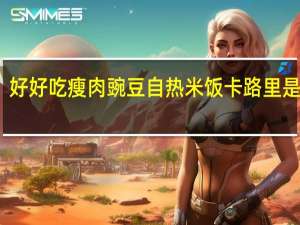 好好吃 瘦肉豌豆自热米饭卡路里是多少