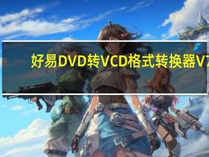好易DVD转VCD格式转换器 V7.1 官方版（好易DVD转VCD格式转换器 V7.1 官方版功能简介）