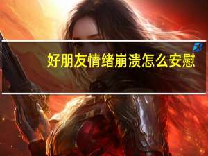 好朋友情绪崩溃怎么安慰