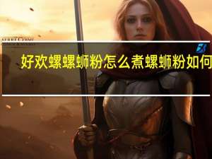 好欢螺螺蛳粉怎么煮 螺蛳粉如何煮
