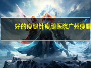 好的瘦腿针瘦腿医院 广州瘦腿针哪里靠谱