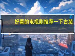 好看的电视剧推荐一下古装（好看的电视剧推荐一下）