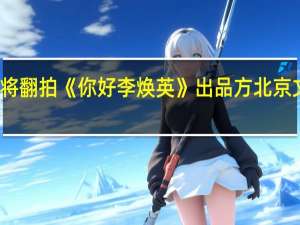 好莱坞将翻拍《你好李焕英》出品方北京文化最新回应