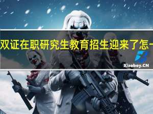 如今的双证在职研究生教育招生迎来了怎样一个新局面