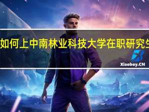 如何上中南林业科技大学在职研究生课程