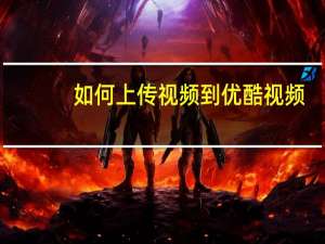 如何上传视频到优酷视频（如何上传视频）