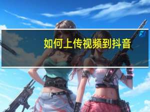 如何上传视频到抖音（如何上传视频）
