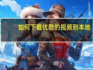 如何下载优酷的视频到本地（如何下载优酷的视频）