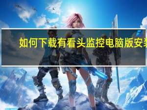 如何下载有看头监控电脑版安装（有看头监控电脑版要怎么安装）