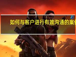 如何与客户进行有效沟通的案例（如何与客户进行有效沟通）