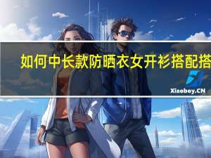 如何中长款防晒衣女开衫搭配搭配