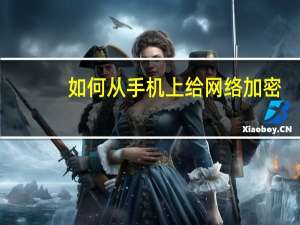 如何从手机上给网络加密（手机上怎么给网络加密）