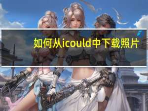 如何从icould中下载照片（怎么从icould下载照片）