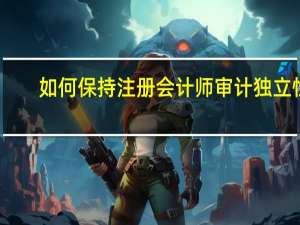 如何保持注册会计师审计独立性
