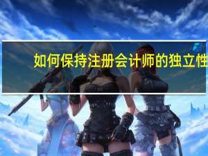 如何保持注册会计师的独立性