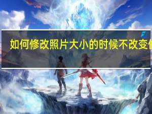 如何修改照片大小的时候不改变像素（如何修改照片尺寸大小不改变像素）