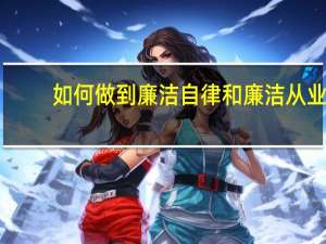 如何做到廉洁自律和廉洁从业（如何做到廉洁自律）