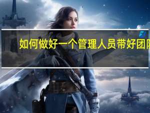 如何做好一个管理人员带好团队