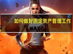 如何做好固定资产管理工作