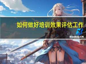如何做好培训效果评估工作