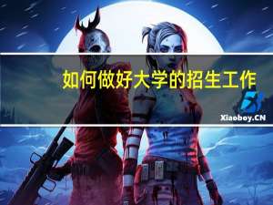 如何做好大学的招生工作