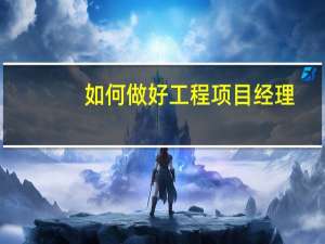 如何做好工程项目经理