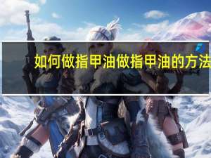 如何做指甲油做指甲油的方法