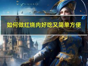 如何做红烧肉好吃又简单方便（如何做红烧肉好吃）