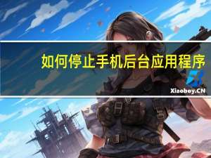 如何停止手机后台应用程序