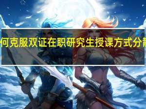 如何克服双证在职研究生授课方式分散的坏处