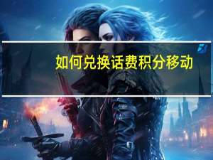 如何兑换话费积分移动（如何兑换话费积分）