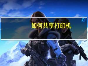 如何共享打印机（如何共享打印机）