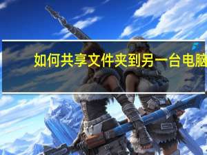 如何共享文件夹到另一台电脑（如何共享文件）