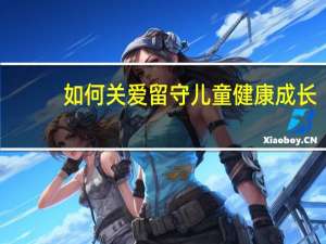 如何关爱留守儿童健康成长（如何关爱留守儿童）