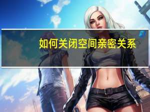 如何关闭空间亲密关系（如何关闭空间）