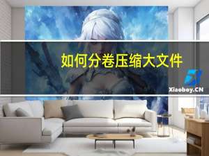如何分卷压缩大文件（如何分卷压缩）