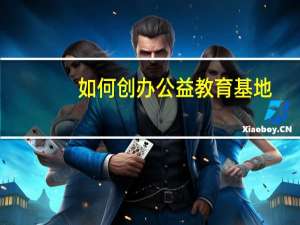 如何创办公益教育基地