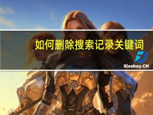 如何删除搜索记录关键词（如何删除搜索记录）