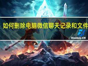 如何删除电脑微信聊天记录和文件记录（如何删除电脑微信聊天记录）