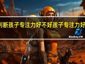 如何判断孩子专注力好不好 孩子专注力好不好怎么看