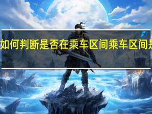 如何判断是否在乘车区间 乘车区间是什么