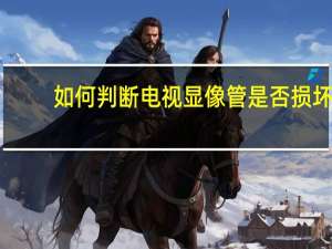 如何判断电视显像管是否损坏