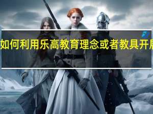 如何利用乐高教育理念或者教具开展教学