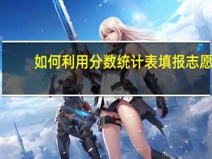 如何利用分数统计表填报志愿