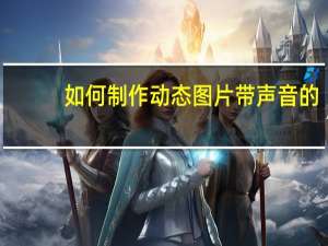 如何制作动态图片带声音的（如何制作动态图片）