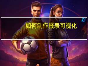 如何制作报表可视化（如何制作报表）